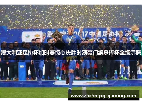 澳大利亚足协杯加时赛惊心决胜时刻豪门绝杀捧杯全场沸腾