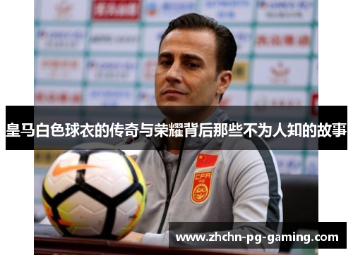 皇马白色球衣的传奇与荣耀背后那些不为人知的故事