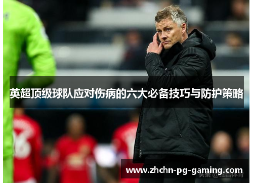 英超顶级球队应对伤病的六大必备技巧与防护策略 英超顶级球队应对伤病的六大必备技巧与防护策略
