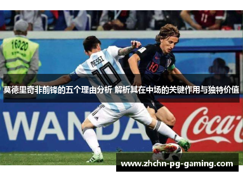 莫德里奇非前锋的五个理由分析 解析其在中场的关键作用与独特价值