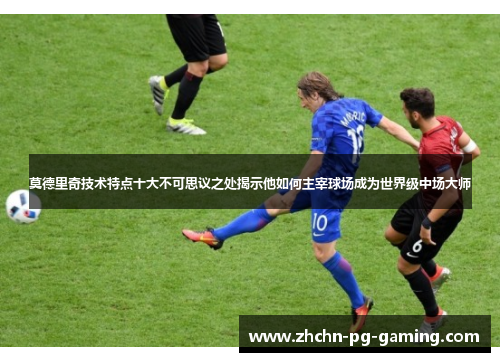 莫德里奇技术特点十大不可思议之处揭示他如何主宰球场成为世界级中场大师 莫德里奇技术特点十大不可思议之处揭示他如何主宰球场成为世界级中场大师