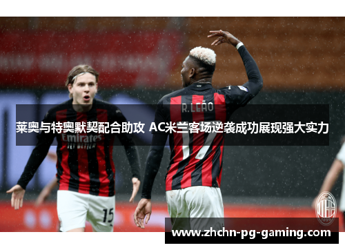 莱奥与特奥默契配合助攻 AC米兰客场逆袭成功展现强大实力 莱奥与特奥默契配合助攻 AC米兰客场逆袭成功展现强大实力