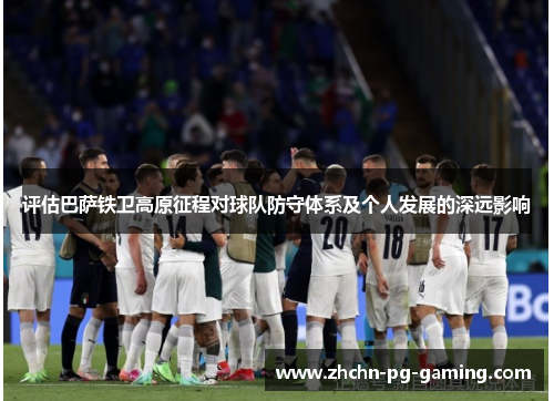 评估巴萨铁卫高原征程对球队防守体系及个人发展的深远影响 评估巴萨铁卫高原征程对球队防守体系及个人发展的深远影响