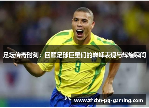 足坛传奇时刻:回顾足球巨星们的巅峰表现与辉煌瞬间 足坛传奇时刻:回顾足球巨星们的巅峰表现与辉煌瞬间