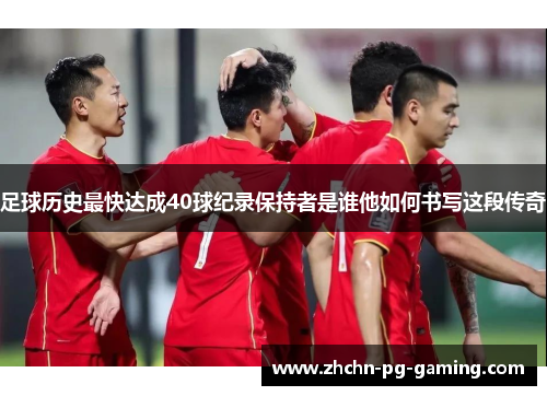 足球历史最快达成40球纪录保持者是谁他如何书写这段传奇