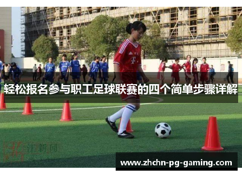 轻松报名参与职工足球联赛的四个简单步骤详解 轻松报名参与职工足球联赛的四个简单步骤详解
