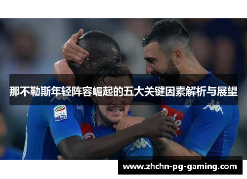 那不勒斯年轻阵容崛起的五大关键因素解析与展望 那不勒斯年轻阵容崛起的五大关键因素解析与展望