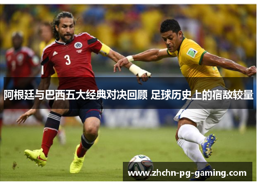 阿根廷与巴西五大经典对决回顾 足球历史上的宿敌较量 阿根廷与巴西五大经典对决回顾 足球历史上的宿敌较量