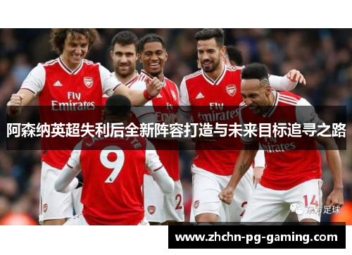 阿森纳英超失利后全新阵容打造与未来目标追寻之路