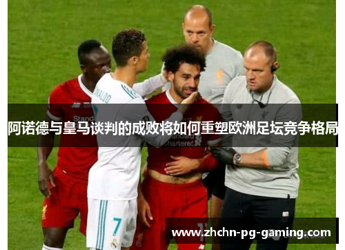 阿诺德与皇马谈判的成败将如何重塑欧洲足坛竞争格局