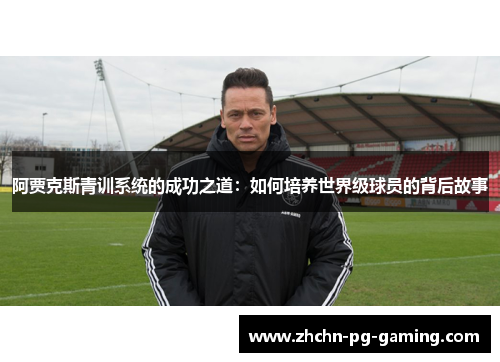 阿贾克斯青训系统的成功之道：如何培养世界级球员的背后故事
