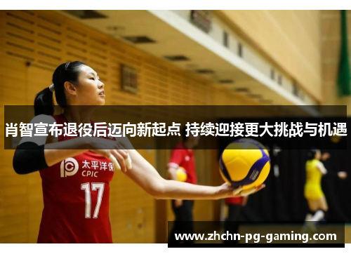 肖智宣布退役后迈向新起点 持续迎接更大挑战与机遇 肖智宣布退役后迈向新起点 持续迎接更大挑战与机遇