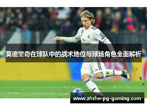 莫德里奇在球队中的战术地位与球场角色全面解析