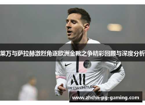 莱万与萨拉赫激烈角逐欧洲金靴之争精彩回顾与深度分析