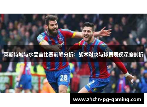 莱斯特城与水晶宫比赛前瞻分析:战术对决与球员表现深度剖析 莱斯特城与水晶宫比赛前瞻分析:战术对决与球员表现深度剖析