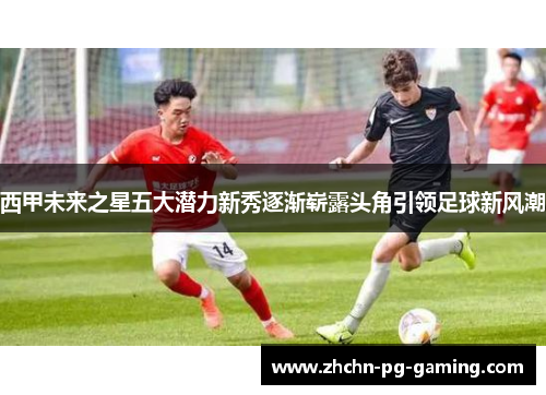 西甲未来之星五大潜力新秀逐渐崭露头角引领足球新风潮 西甲未来之星五大潜力新秀逐渐崭露头角引领足球新风潮