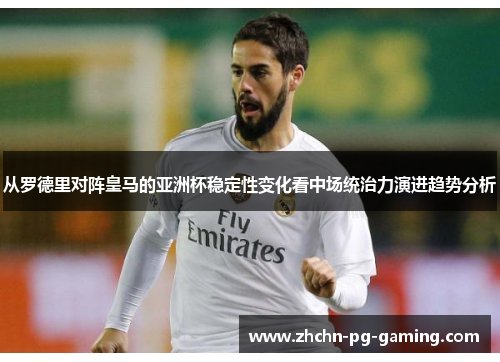 从罗德里对阵皇马的亚洲杯稳定性变化看中场统治力演进趋势分析 从罗德里对阵皇马的亚洲杯稳定性变化看中场统治力演进趋势分析