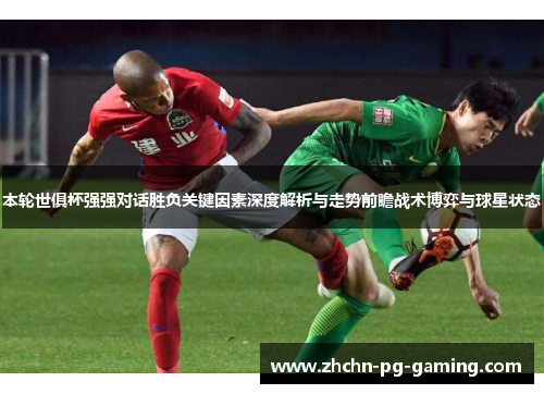 本轮世俱杯强强对话胜负关键因素深度解析与走势前瞻战术博弈与球星状态 本轮世俱杯强强对话胜负关键因素深度解析与走势前瞻战术博弈与球星状态