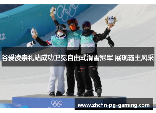 谷爱凌崇礼站成功卫冕自由式滑雪冠军 展现霸主风采