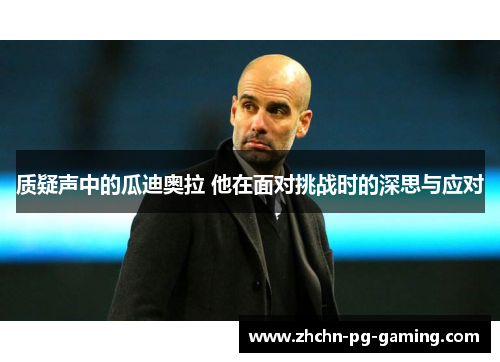 质疑声中的瓜迪奥拉 他在面对挑战时的深思与应对 质疑声中的瓜迪奥拉 他在面对挑战时的深思与应对