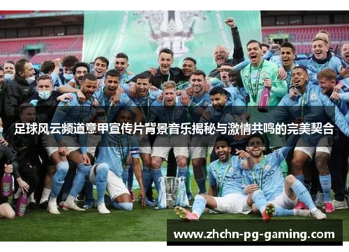 足球风云频道意甲宣传片背景音乐揭秘与激情共鸣的完美契合 足球风云频道意甲宣传片背景音乐揭秘与激情共鸣的完美契合