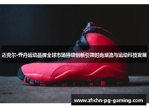 迈克尔·乔丹运动品牌全球市场持续创新引领时尚潮流与运动科技发展 迈克尔·乔丹运动品牌全球市场持续创新引领时尚潮流与运动科技发展