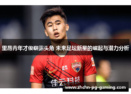 里昂青年才俊崭露头角 未来足坛新星的崛起与潜力分析 里昂青年才俊崭露头角 未来足坛新星的崛起与潜力分析