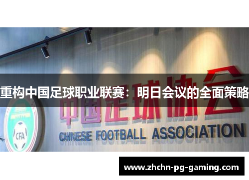 重构中国足球职业联赛:明日会议的全面策略 重构中国足球职业联赛:明日会议的全面策略