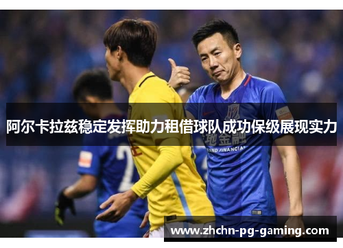 阿尔卡拉兹稳定发挥助力租借球队成功保级展现实力 阿尔卡拉兹稳定发挥助力租借球队成功保级展现实力