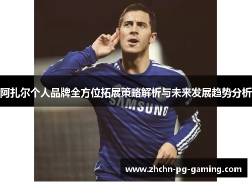 阿扎尔个人品牌全方位拓展策略解析与未来发展趋势分析 阿扎尔个人品牌全方位拓展策略解析与未来发展趋势分析