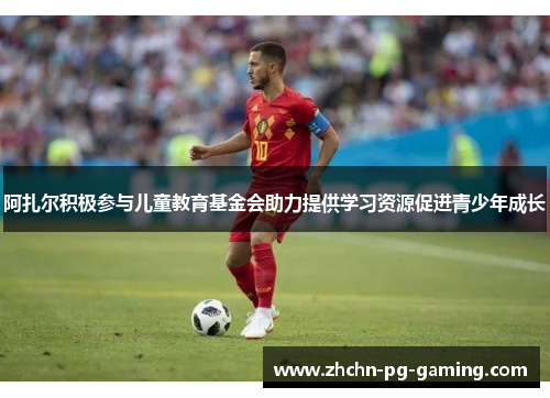 阿扎尔积极参与儿童教育基金会助力提供学习资源促进青少年成长 阿扎尔积极参与儿童教育基金会助力提供学习资源促进青少年成长