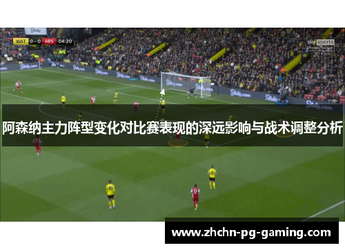 阿森纳主力阵型变化对比赛表现的深远影响与战术调整分析 阿森纳主力阵型变化对比赛表现的深远影响与战术调整分析
