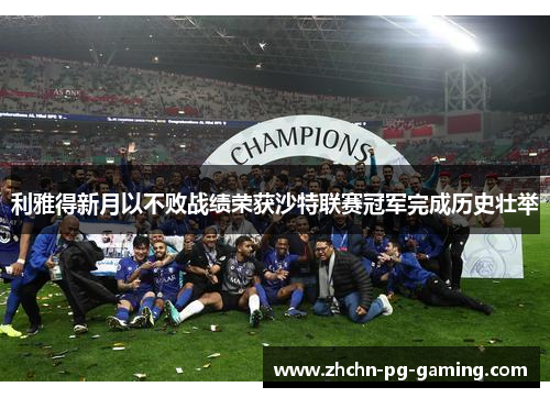利雅得新月以不败战绩荣获沙特联赛冠军完成历史壮举