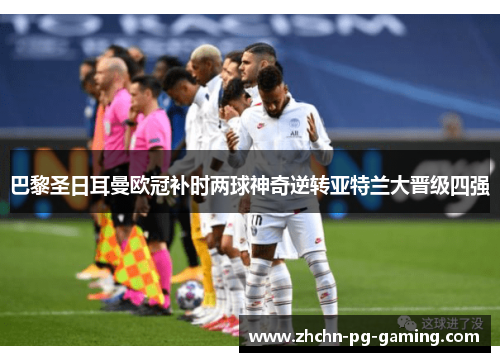 巴黎圣日耳曼欧冠补时两球神奇逆转亚特兰大晋级四强