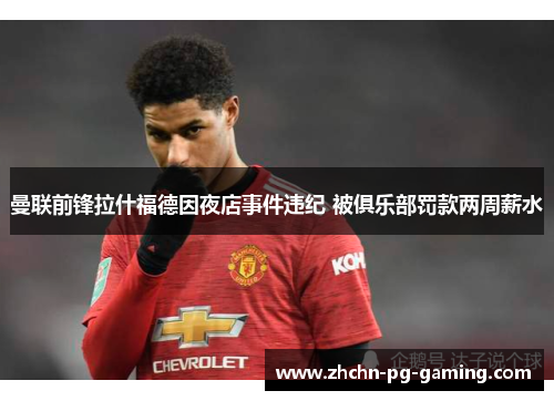 曼联前锋拉什福德因夜店事件违纪 被俱乐部罚款两周薪水