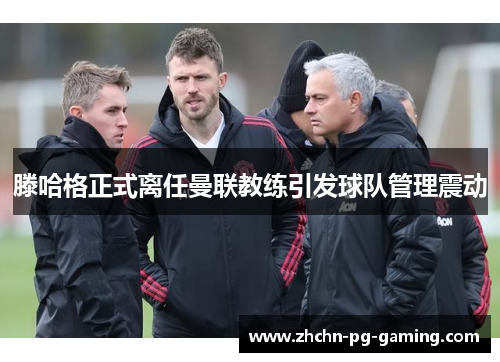 滕哈格正式离任曼联教练引发球队管理震动 滕哈格正式离任曼联教练引发球队管理震动
