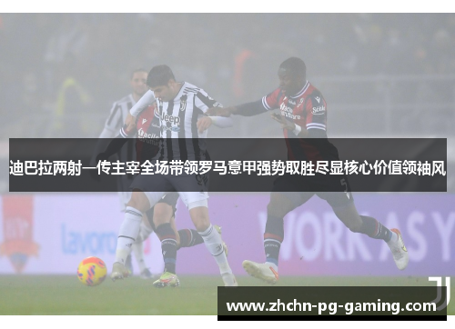 迪巴拉两射一传主宰全场带领罗马意甲强势取胜尽显核心价值领袖风 迪巴拉两射一传主宰全场带领罗马意甲强势取胜尽显核心价值领袖风