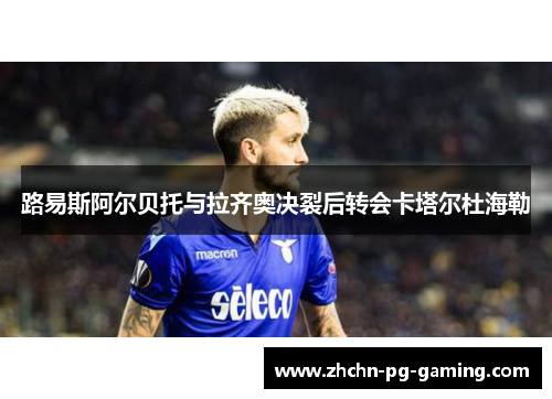 路易斯阿尔贝托与拉齐奥决裂后转会卡塔尔杜海勒