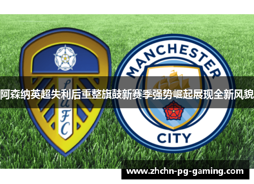 阿森纳英超失利后重整旗鼓新赛季强势崛起展现全新风貌