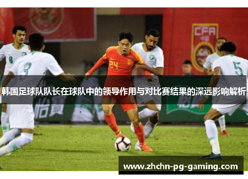 韩国足球队队长在球队中的领导作用与对比赛结果的深远影响解析 韩国足球队队长在球队中的领导作用与对比赛结果的深远影响解析