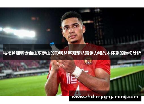 马德鲁加转会至山东泰山的影响及其对球队竞争力和战术体系的推动分析 马德鲁加转会至山东泰山的影响及其对球队竞争力和战术体系的推动分析