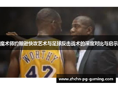 魔术师约翰逊快攻艺术与足球反击战术的深度对比与启示 魔术师约翰逊快攻艺术与足球反击战术的深度对比与启示