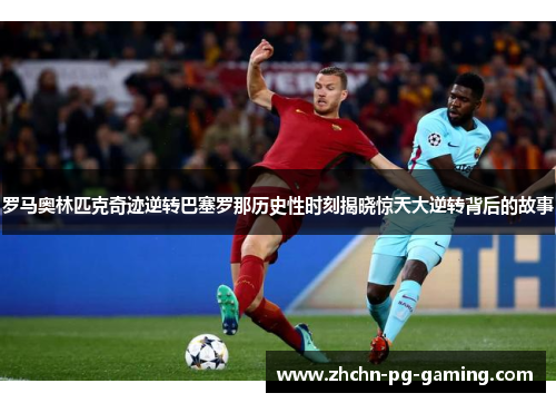 罗马奥林匹克奇迹逆转巴塞罗那历史性时刻揭晓惊天大逆转背后的故事