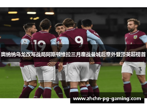 奥纳纳乌龙改写战局阿斯顿维拉三月鏖战曼城后意外登顶英超榜首