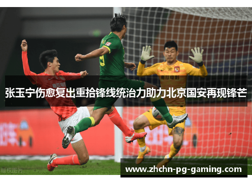 张玉宁伤愈复出重拾锋线统治力助力北京国安再现锋芒 张玉宁伤愈复出重拾锋线统治力助力北京国安再现锋芒